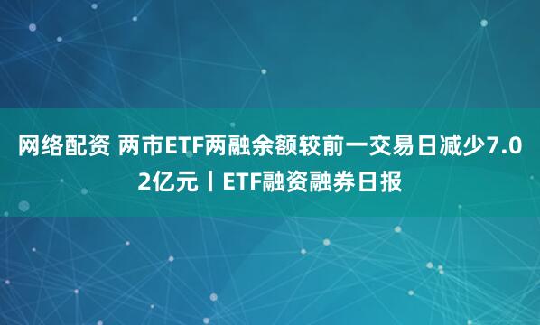 网络配资 两市ETF两融余额较前一交易日减少7.02亿元丨ETF融资融券日报