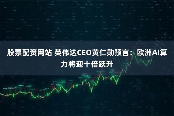 股票配资网站 英伟达CEO黄仁勋预言：欧洲AI算力将迎十倍跃升