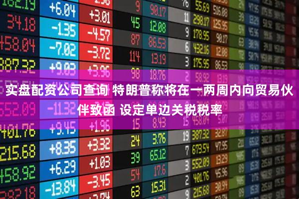 实盘配资公司查询 特朗普称将在一两周内向贸易伙伴致函 设定单边关税税率