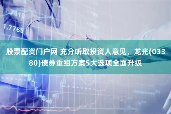 股票配资门户网 充分听取投资人意见，龙光(03380)债券重组方案5大选项全面升级