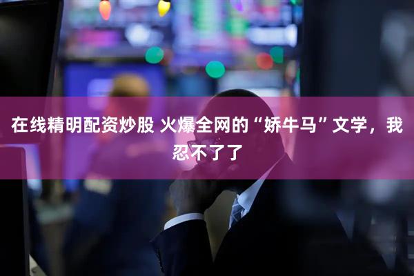 在线精明配资炒股 火爆全网的“娇牛马”文学，我忍不了了