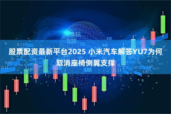 股票配资最新平台2025 小米汽车解答YU7为何取消座椅侧翼支撑