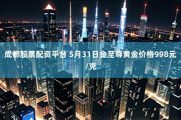 成都股票配资平台 5月31日金至尊黄金价格998元/克