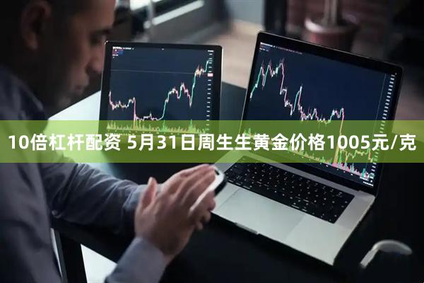 10倍杠杆配资 5月31日周生生黄金价格1005元/克