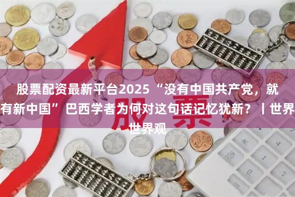 股票配资最新平台2025 “没有中国共产党，就没有新中国” 巴西学者为何对这句话记忆犹新？丨世界观