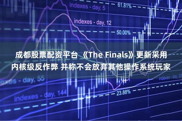 成都股票配资平台 《The Finals》更新采用内核级反作弊 并称不会放弃其他操作系统玩家