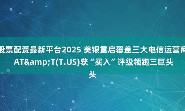 股票配资最新平台2025 美银重启覆盖三大电信运营商 AT&T(T.US)获“买入”评级领跑三巨头