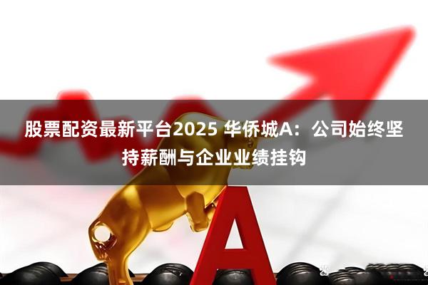 股票配资最新平台2025 华侨城A：公司始终坚持薪酬与企业业绩挂钩