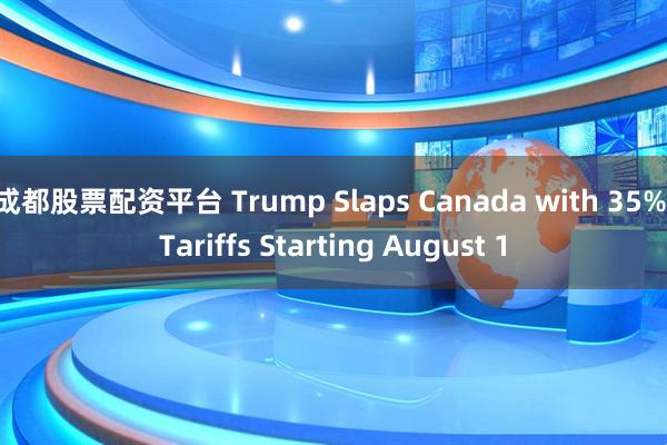 成都股票配资平台 Trump Slaps Canada with 35% Tariffs Starting August 1