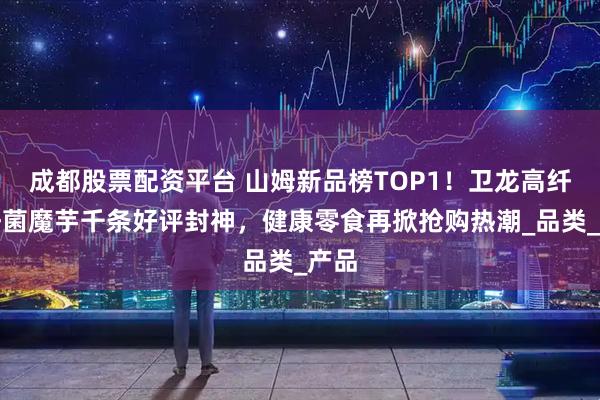 成都股票配资平台 山姆新品榜TOP1！卫龙高纤牛肝菌魔芋千条好评封神，健康零食再掀抢购热潮_品类_产品