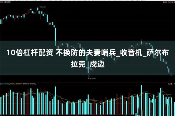 10倍杠杆配资 不换防的夫妻哨兵_收音机_萨尔布拉克_戍边