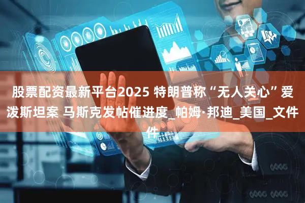 股票配资最新平台2025 特朗普称“无人关心”爱泼斯坦案 马斯克发帖催进度_帕姆·邦迪_美国_文件