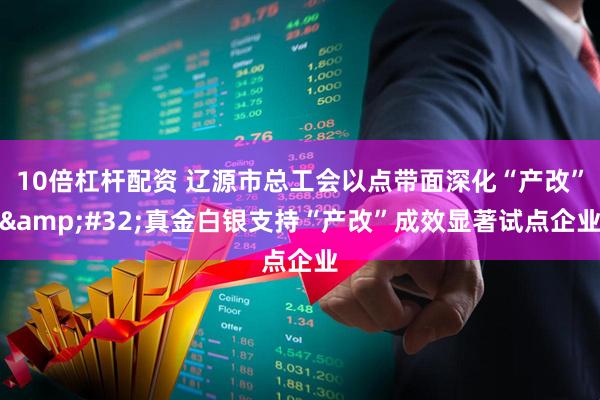 10倍杠杆配资 辽源市总工会以点带面深化“产改” 真金白银支持“产改”成效显著试点企业