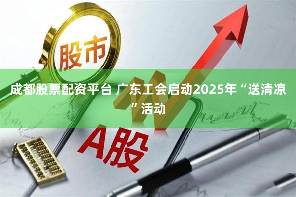 成都股票配资平台 广东工会启动2025年“送清凉”活动