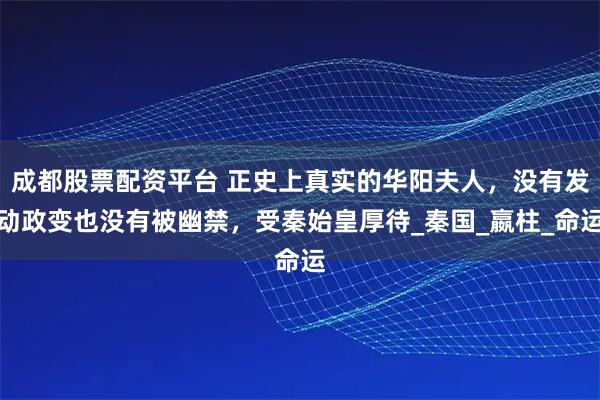 成都股票配资平台 正史上真实的华阳夫人，没有发动政变也没有被幽禁，受秦始皇厚待_秦国_嬴柱_命运