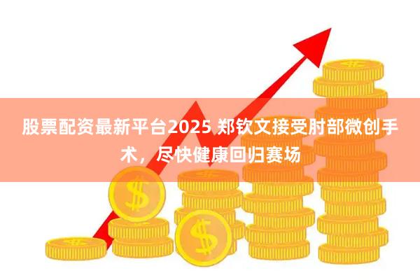 股票配资最新平台2025 郑钦文接受肘部微创手术，尽快健康回归赛场