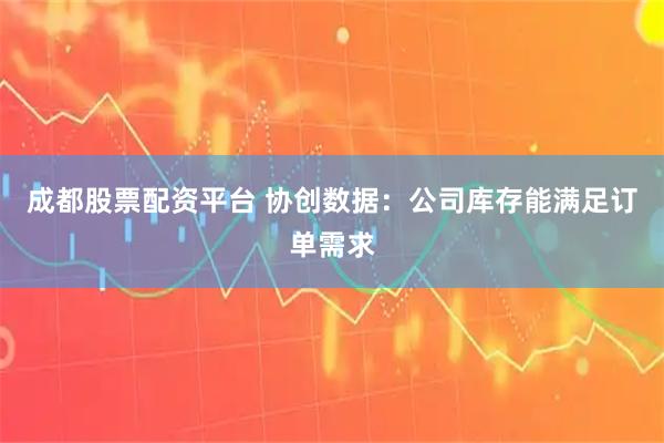 成都股票配资平台 协创数据：公司库存能满足订单需求