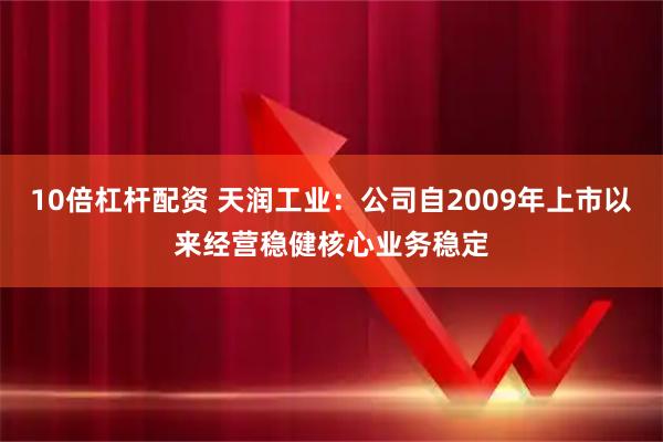 10倍杠杆配资 天润工业：公司自2009年上市以来经营稳健核心业务稳定