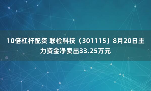 10倍杠杆配资 联检科技（301115）8月20日主力资金净卖出33.25万元