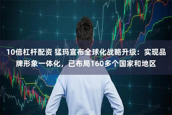 10倍杠杆配资 猛玛宣布全球化战略升级：实现品牌形象一体化，已布局160多个国家和地区