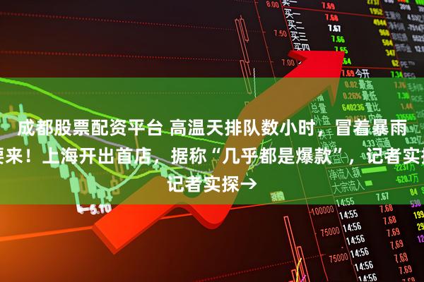 成都股票配资平台 高温天排队数小时，冒着暴雨也要来！上海开出首店，据称“几乎都是爆款”，记者实探→