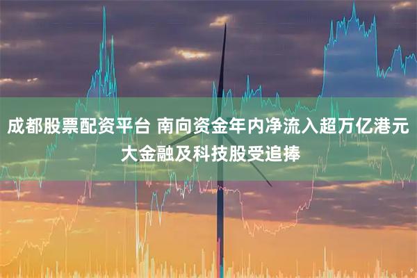 成都股票配资平台 南向资金年内净流入超万亿港元 大金融及科技股受追捧