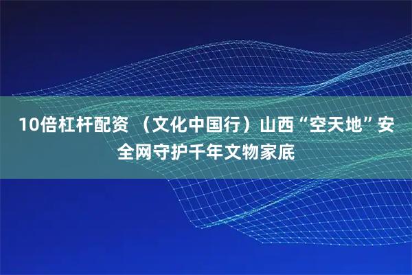 10倍杠杆配资 （文化中国行）山西“空天地”安全网守护千年文物家底