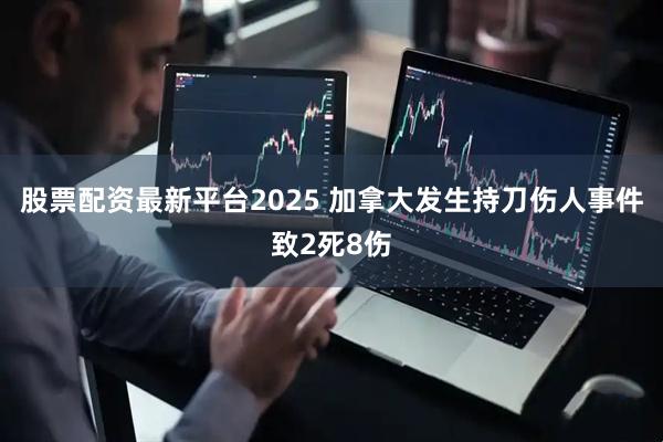 股票配资最新平台2025 加拿大发生持刀伤人事件致2死8伤