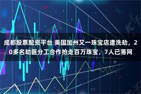 成都股票配资平台 美国加州又一珠宝店遭洗劫，20多名劫匪分工合作抢走百万珠宝，7人已落网