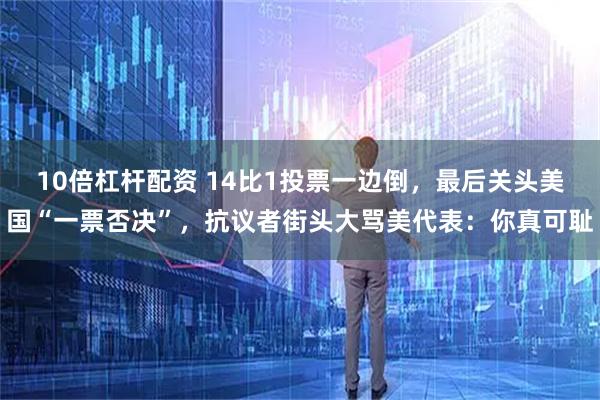 10倍杠杆配资 14比1投票一边倒，最后关头美国“一票否决”，抗议者街头大骂美代表：你真可耻