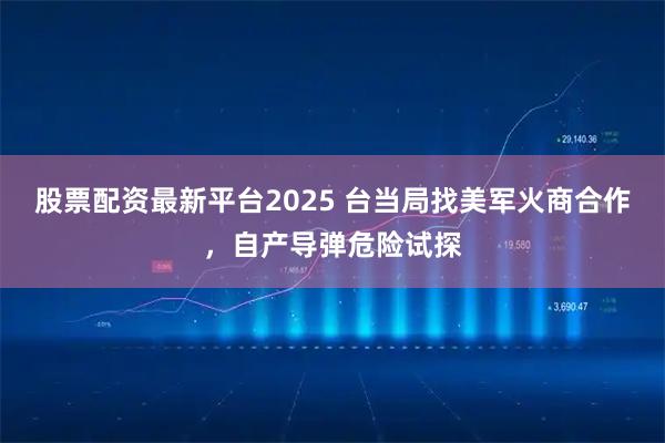 股票配资最新平台2025 台当局找美军火商合作，自产导弹危险试探