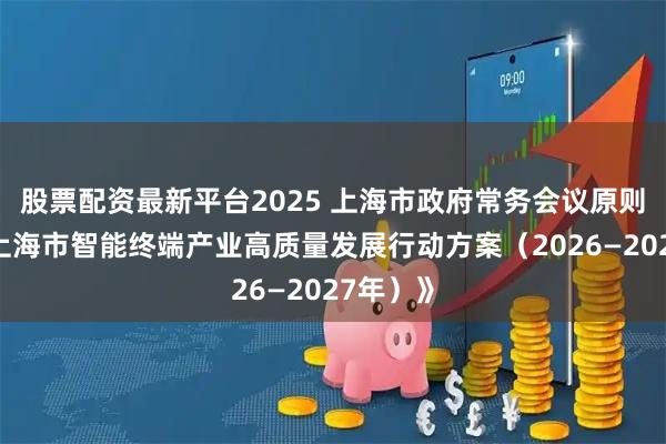 股票配资最新平台2025 上海市政府常务会议原则同意《上海市智能终端产业高质量发展行动方案（2026—2027年）》
