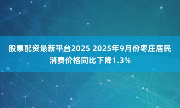 股票配资最新平台2025 2025年9月份枣庄居民消费价格同比下降1.3%