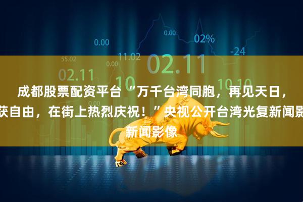 成都股票配资平台 “万千台湾同胞，再见天日，重获自由，在街上热烈庆祝！”央视公开台湾光复新闻影像