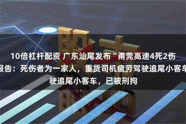 10倍杠杆配资 广东汕尾发布“甬莞高速4死2伤事故”调查报告：死伤者为一家人，重货司机疲劳驾驶追尾小客车，已被刑拘