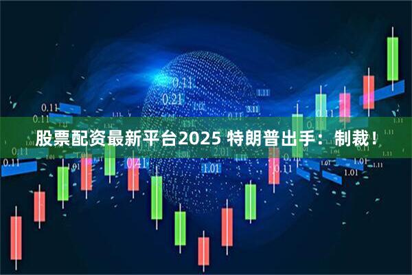 股票配资最新平台2025 特朗普出手：制裁！