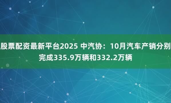 股票配资最新平台2025 中汽协：10月汽车产销分别完成335.9万辆和332.2万辆