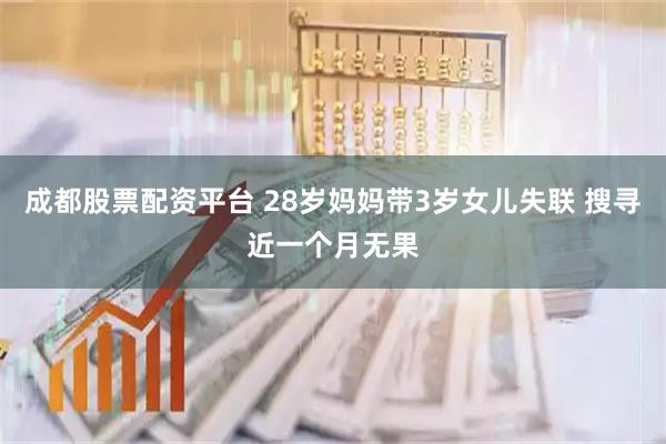成都股票配资平台 28岁妈妈带3岁女儿失联 搜寻近一个月无果