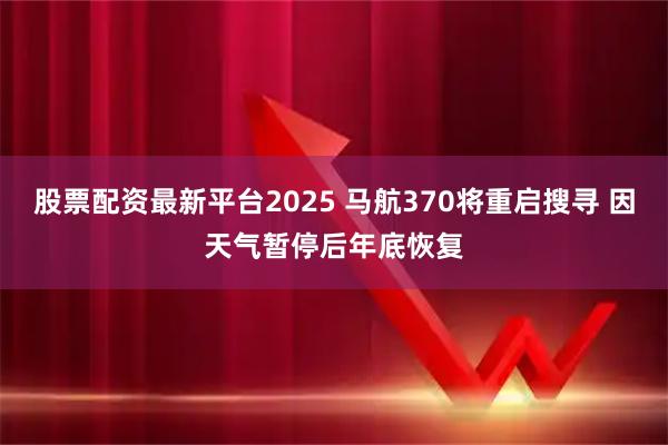 股票配资最新平台2025 马航370将重启搜寻 因天气暂停后年底恢复