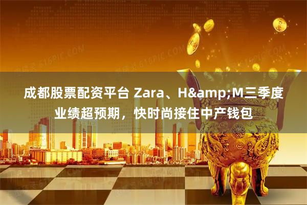成都股票配资平台 Zara、H&M三季度业绩超预期，快时尚接住中产钱包