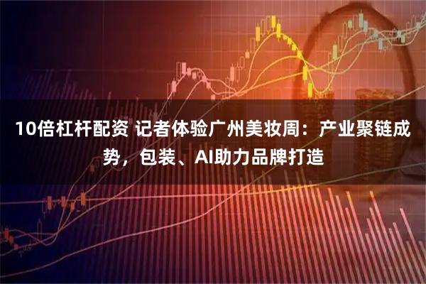 10倍杠杆配资 记者体验广州美妆周：产业聚链成势，包装、AI助力品牌打造