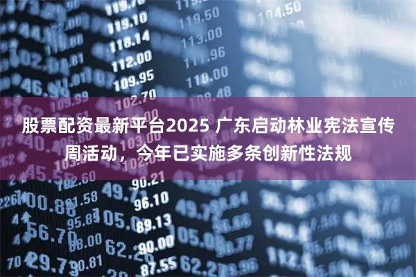 股票配资最新平台2025 广东启动林业宪法宣传周活动，今年已实施多条创新性法规