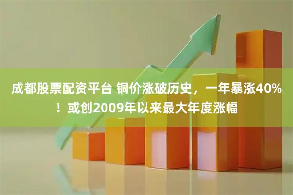 成都股票配资平台 铜价涨破历史，一年暴涨40%！或创2009年以来最大年度涨幅