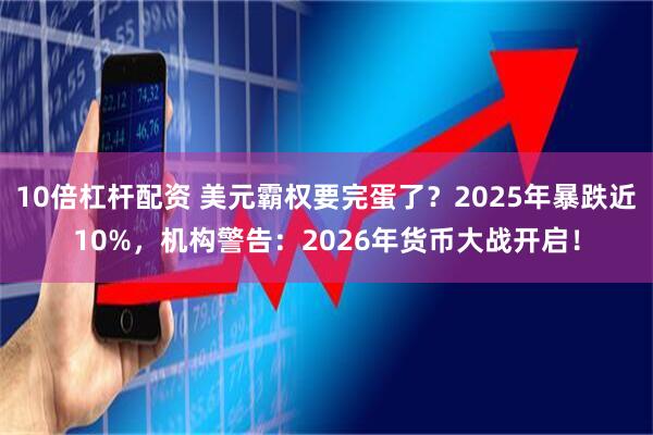 10倍杠杆配资 美元霸权要完蛋了？2025年暴跌近10%，机构警告：2026年货币大战开启！
