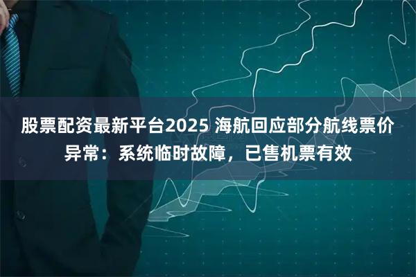 股票配资最新平台2025 海航回应部分航线票价异常：系统临时故障，已售机票有效