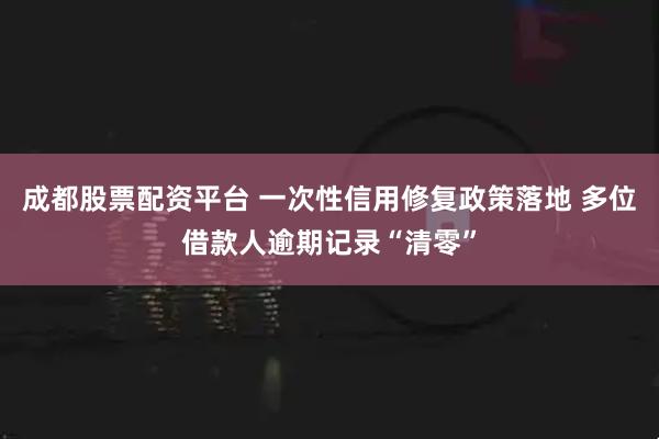 成都股票配资平台 一次性信用修复政策落地 多位借款人逾期记录“清零”