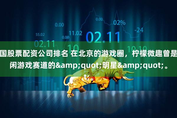 中国股票配资公司排名 在北京的游戏圈，柠檬微趣曾是休闲游戏赛道的"明星"。