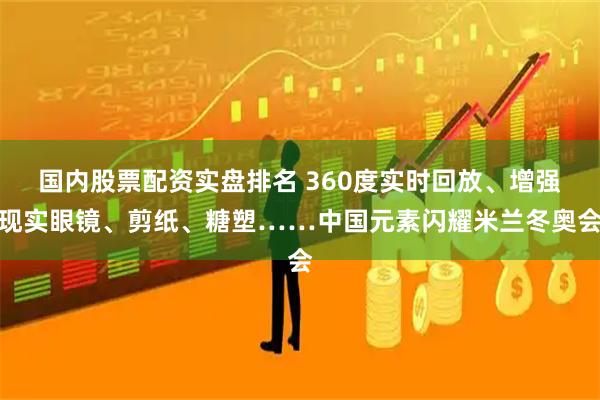 国内股票配资实盘排名 360度实时回放、增强现实眼镜、剪纸、糖塑……中国元素闪耀米兰冬奥会