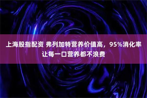 上海股指配资 弗列加特营养价值高，95%消化率让每一口营养都不浪费