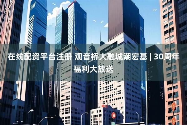 在线配资平台注册 观音桥大融城潮宏基 | 30周年福利大放送